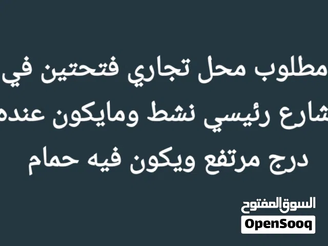 مطلوب محل تجاري للايجار فتحتين في شارع رئيسي نشط بدون درج ويوجد حمام