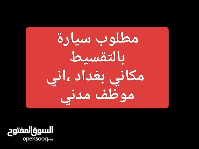 مطلوب سيارة بالتقسيط علما اني موظف حكومي مدني من سكنة بغداد الزعفرانية
